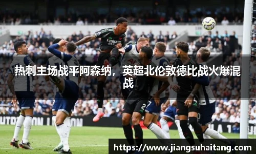 热刺主场战平阿森纳，英超北伦敦德比战火爆混战