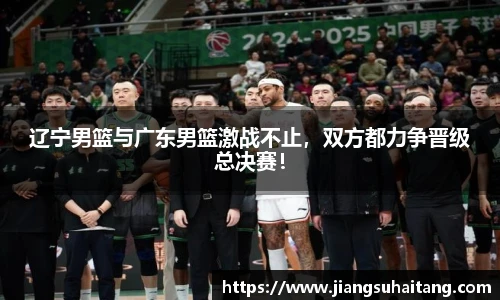 辽宁男篮与广东男篮激战不止，双方都力争晋级总决赛！