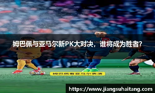 姆巴佩与亚马尔新PK大对决，谁将成为胜者？