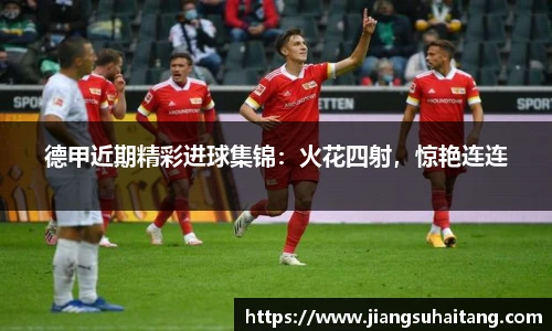 德甲近期精彩进球集锦：火花四射，惊艳连连