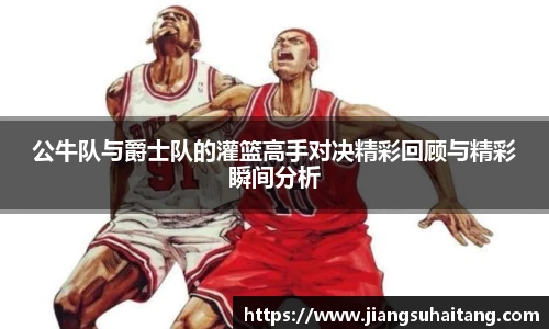 公牛队与爵士队的灌篮高手对决精彩回顾与精彩瞬间分析
