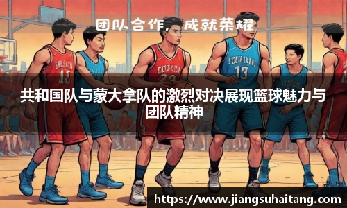 共和国队与蒙大拿队的激烈对决展现篮球魅力与团队精神