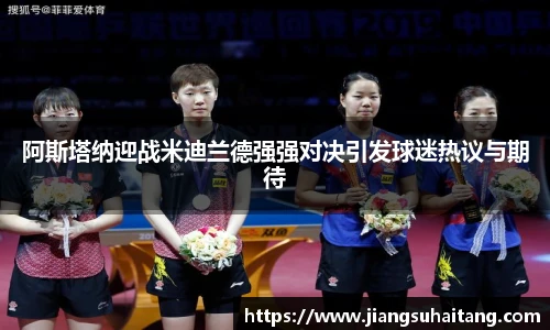 阿斯塔纳迎战米迪兰德强强对决引发球迷热议与期待