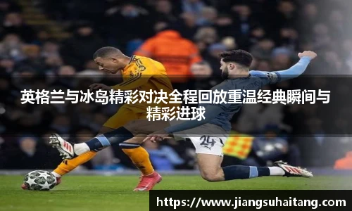 英格兰与冰岛精彩对决全程回放重温经典瞬间与精彩进球