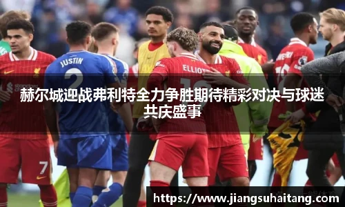 赫尔城迎战弗利特全力争胜期待精彩对决与球迷共庆盛事